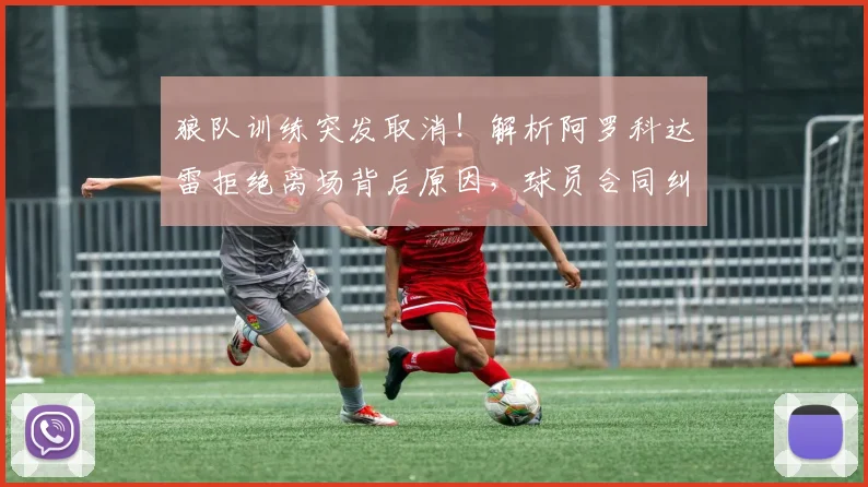 狼队训练突发取消！解析阿罗科达雷拒绝离场背后原因，球员合同纠纷如何处理影响几何
