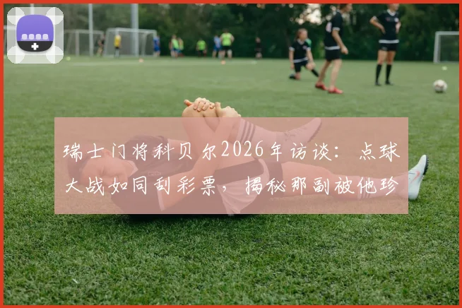 瑞士门将科贝尔2026年访谈：点球大战如同刮彩票，揭秘那副被他珍藏的决胜手套