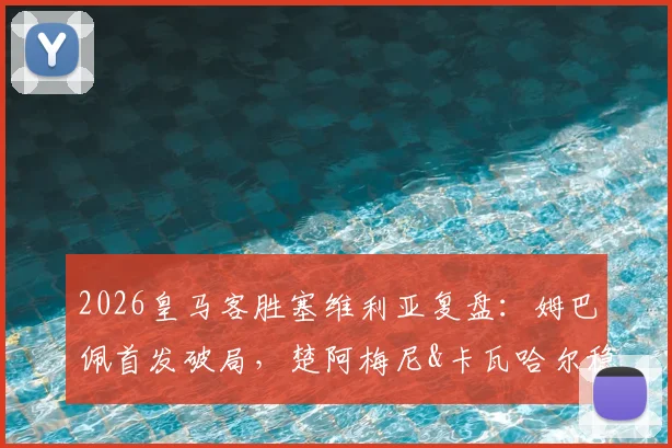 2026皇马客胜塞维利亚复盘:姆巴佩首发破局,楚阿梅尼&卡瓦哈尔稳固攻防两端