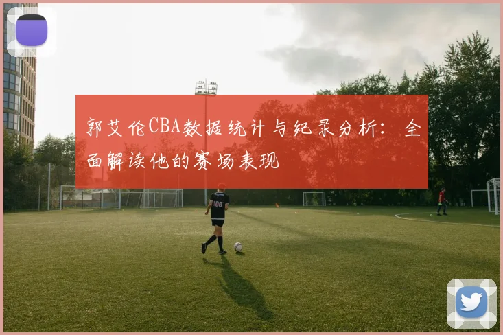 郭艾伦CBA数据统计与纪录分析：全面解读他的赛场表现