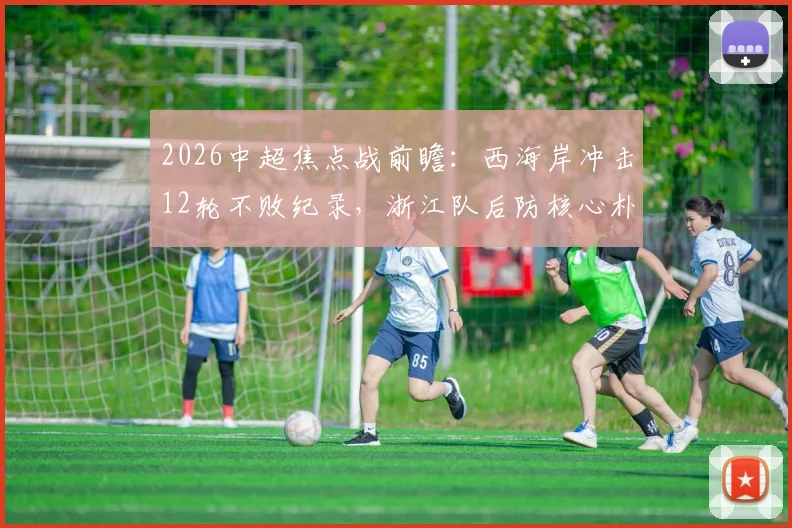 2026中超焦点战前瞻：西海岸冲击12轮不败纪录，浙江队后防核心朴镇燮缺阵影响几何？