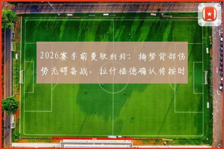 2026赛季前曼联利好：梅努背部伤势无碍备战，拉什福德确认将按时归队训练