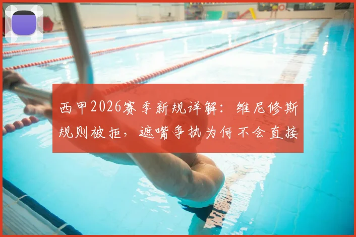 西甲2026赛季新规详解:维尼修斯规则被拒,遮嘴争执为何不会直接染红?权威解读西班牙足协裁判尺度