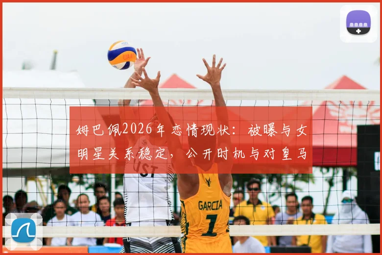 姆巴佩2026年恋情现状：被曝与女明星关系稳定，公开时机与对皇马生涯影响分析