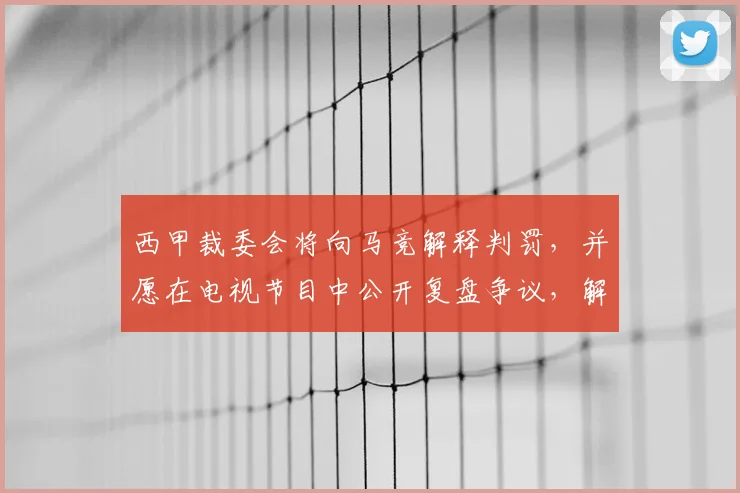 西甲裁委会将向马竞解释判罚,并愿在电视节目中公开复盘争议,解析裁判决策流程
