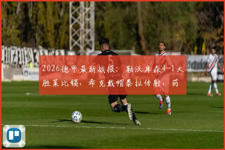 2026德甲最新战报：勒沃库森4-1大胜莱比锡，希克戴帽泰拉传射，药厂冲击冠军之路全解析
