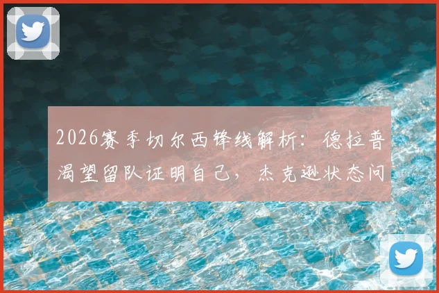2026赛季切尔西锋线解析：德拉普渴望留队证明自己，杰克逊状态问题成球队攻坚关键