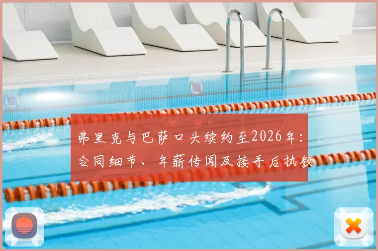 弗里克与巴萨口头续约至2026年:合同细节、年薪传闻及接手后执教前景全解析