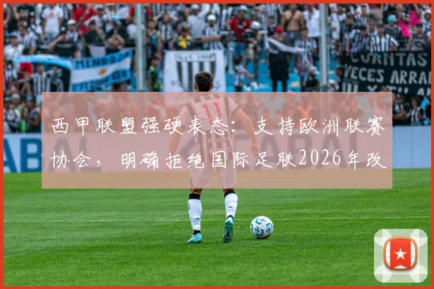 西甲联盟强硬表态：支持欧洲联赛协会，明确拒绝国际足联2026年改革方案，背后博弈与球员福祉引关注