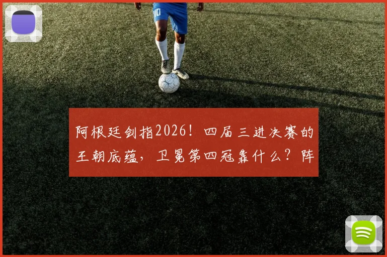 阿根廷剑指2026！四届三进决赛的王朝底蕴，卫冕第四冠靠什么？阵容预测与战术前瞻