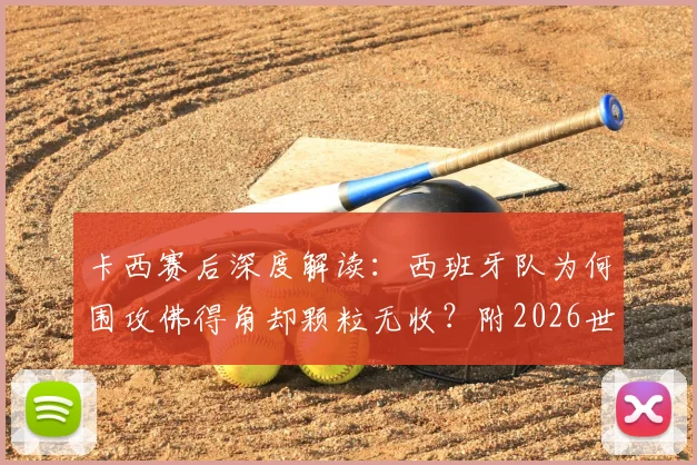 卡西赛后深度解读:西班牙队为何围攻佛得角却颗粒无收?附2026世界杯前景展望