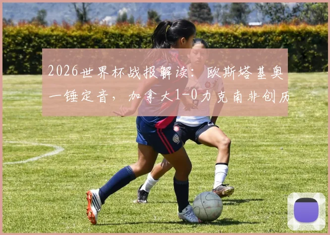 2026世界杯战报解读：欧斯塔基奥一锤定音，加拿大1-0力克南非创历史，首进16强对手会是谁？