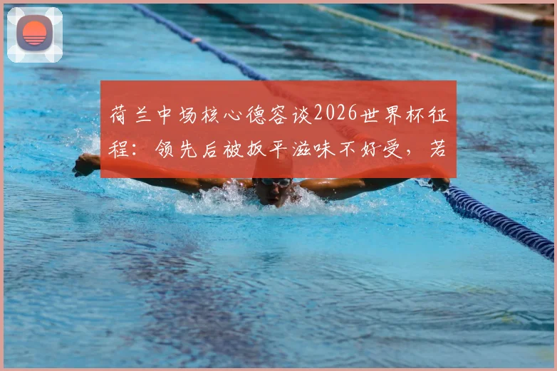 荷兰中场核心德容谈2026世界杯征程:领先后被扳平滋味不好受,若对阵西班牙已想好如何联系巴萨队友