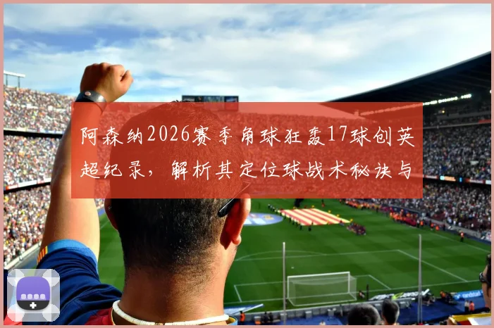 阿森纳2026赛季角球狂轰17球创英超纪录，解析其定位球战术秘诀与关键球员