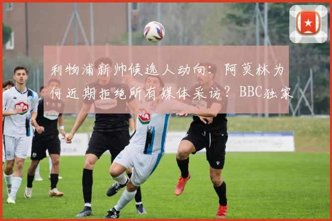 利物浦新帅候选人动向:阿莫林为何近期拒绝所有媒体采访?BBC独家跟进