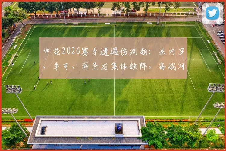 申花2026赛季遭遇伤病潮：米内罗、李可、蒋圣龙集体缺阵，备战河南队后防告急