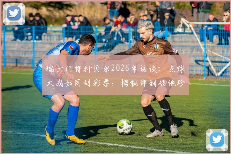 瑞士门将科贝尔2026年访谈:点球大战如同刮彩票,揭秘那副被他珍藏的决胜手套