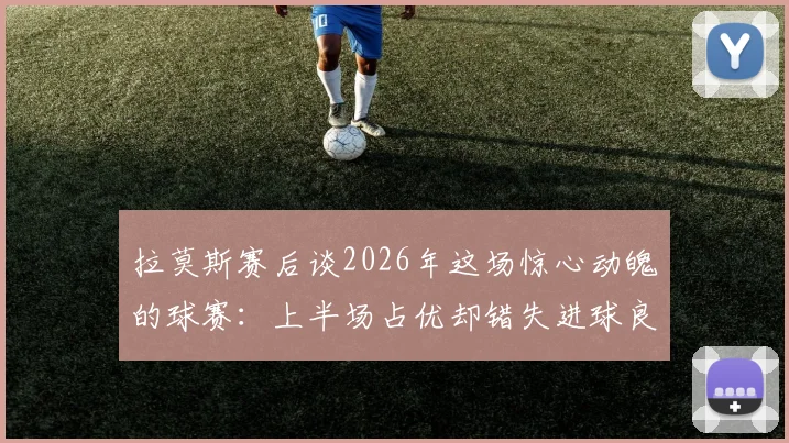 拉莫斯赛后谈2026年这场惊心动魄的球赛:上半场占优却错失进球良机,详解过程与关键节点