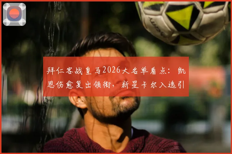 拜仁客战皇马2026大名单看点：凯恩伤愈复出领衔，新星卡尔入选引期待